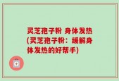 灵芝孢子粉 身体发热(灵芝孢子粉：缓解身体发热的好帮手)