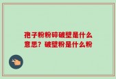 孢子粉粉碎破壁是什么意思？破壁粉是什么粉