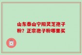 山东泰山宁阳灵芝孢子粉？正宗孢子粉哪里买