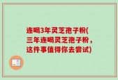 连喝3年灵芝孢子粉(三年连喝灵芝孢子粉，这件事值得你去尝试)