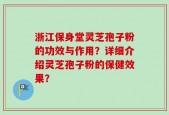 浙江保身堂灵芝孢子粉的功效与作用？详细介绍灵芝孢子粉的保健效果？