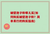 破壁孢子粉哪儿买(如何购买破壁孢子粉？简单易行的购买指南)