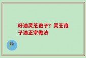 籽油灵芝孢子？灵芝孢子油正宗做法