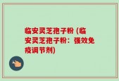 临安灵芝孢子粉 (临安灵芝孢子粉：强效免疫调节剂)