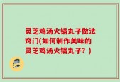 灵芝鸡汤火锅丸子做法窍门(如何制作美味的灵芝鸡汤火锅丸子？)