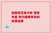 劲霸灵芝孢子粉 营养丰富 助力健康养生的优质选择