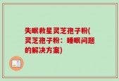 失眠救星灵芝孢子粉(灵芝孢子粉：睡眠问题的解决方案)