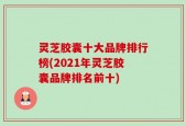 灵芝胶囊十大品牌排行榜(2021年灵芝胶囊品牌排名前十)