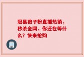 冠县孢子粉直播热销，秒杀全网，你还在等什么？快来抢购