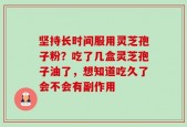 坚持长时间服用灵芝孢子粉？吃了几盒灵芝孢子油了，想知道吃久了会不会有副作用