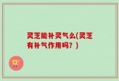灵芝能补灵气么(灵芝有补气作用吗？)