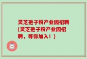 灵芝孢子粉产业园招聘(灵芝孢子粉产业园招聘，等你加入！)