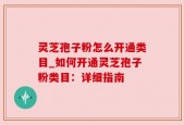 灵芝孢子粉怎么开通类目_如何开通灵芝孢子粉类目：详细指南