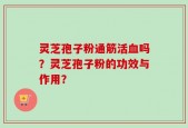 灵芝孢子粉通筋活血吗？灵芝孢子粉的功效与作用？