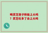 喝灵芝孢子粉能上火吗？灵芝吃多了会上火吗