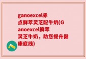 ganoexcel赤点鲜萃灵芝配牛奶(Ganoexcel鲜萃灵芝牛奶，助您提升健康底线)