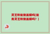 灵芝粉能做面膜吗(能用灵芝粉做面膜吗？)