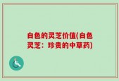 白色的灵芝价值(白色灵芝：珍贵的中草药)
