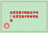 吃灵芝孢子粉脸会干吗？吃灵芝孢子粉有何反应