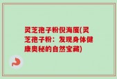 灵芝孢子粉倪海厦(灵芝孢子粉：发现身体健康奥秘的自然宝藏)
