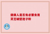 健康人是否有必要食用灵芝破壁孢子粉
