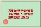 灵芝孢子粉干吃好还是用水冲服好？干吃与冲服的区别及优缺点？