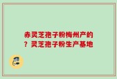 赤灵芝孢子粉梅州产的？灵芝孢子粉生产基地