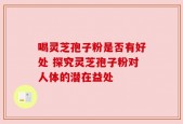 喝灵芝孢子粉是否有好处 探究灵芝孢子粉对人体的潜在益处