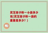 灵芝孢子粉一小袋多少克(灵芝孢子粉一袋的重量是多少？)