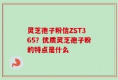 灵芝孢子粉信ZST365？优质灵芝孢子粉的特点是什么