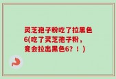 灵芝孢子粉吃了拉黑色6(吃了灵芝孢子粉，竟会拉出黑色6？！)