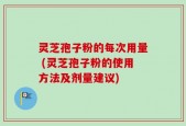 灵芝孢子粉的每次用量 (灵芝孢子粉的使用方法及剂量建议)