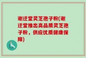 谢迂堂灵芝孢子粉(谢迂堂推出高品质灵芝孢子粉，供应优质健康保障)