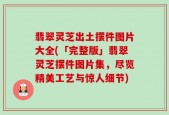 翡翠灵芝出土摆件图片大全(「完整版」翡翠灵芝摆件图片集，尽览精美工艺与惊人细节)