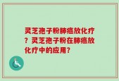 灵芝孢子粉肺癌放化疗？灵芝孢子粉在肺癌放化疗中的应用？