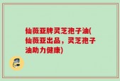 仙薇亚牌灵芝孢子油(仙薇亚出品，灵芝孢子油助力健康)