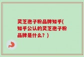 灵芝孢子粉品牌知乎(知乎公认的灵芝孢子粉品牌是什么？)