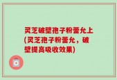 灵芝破壁孢子粉蕾允上(灵芝孢子粉蕾允，破壁提高吸收效果)