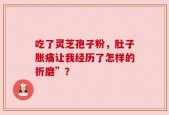 吃了灵芝孢子粉，肚子胀痛让我经历了怎样的折磨”？