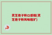 灵芝孢子粉口感粗(灵芝孢子粉风味粗犷)