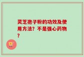 灵芝孢子粉的功效及使用方法？不是强心药物？