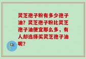 灵芝孢子粉有多少孢子油？灵芝孢子粉比灵芝孢子油便宜那么多，有人却选择买灵芝孢子油呢？