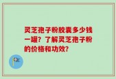 灵芝孢子粉胶囊多少钱一罐？了解灵芝孢子粉的价格和功效？