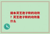 固本灵芝孢子粉的功效？灵芝孢子粉的功效是什么