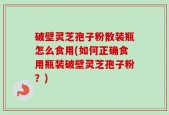 破壁灵芝孢子粉散装瓶怎么食用(如何正确食用瓶装破壁灵芝孢子粉？)