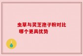 虫草与灵芝孢子粉对比 哪个更具优势