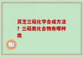 灵芝三萜化学合成方法？三萜类化合物有哪种类