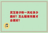 灵芝孢子粉一天吃多少最好？怎么服用效果才会更好？