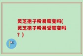 灵芝孢子粉易霉变吗(灵芝孢子粉易受霉变吗？)