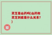 灵芝是山药吗(山药和灵芝到底是什么关系？)